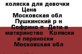 коляска для девочки › Цена ­ 7 000 - Московская обл., Пушкинский р-н, Софрино п. Дети и материнство » Коляски и переноски   . Московская обл.